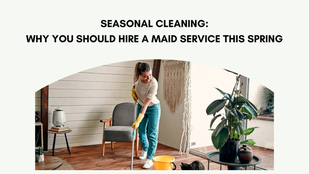 Seasonal Cleaning: Why You Should Hire a Maid Service This Spring
